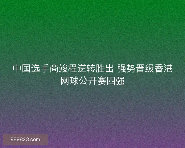 中国选手商竣程逆转胜出 强势晋级香港网球公开赛四强