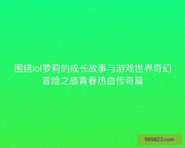 围绕lol萝莉的成长故事与游戏世界奇幻冒险之旅青春热血传奇篇