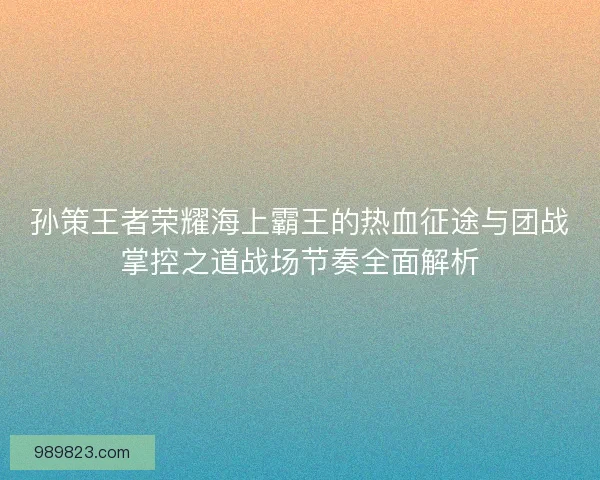 孙策王者荣耀海上霸王的热血征途与团战掌控之道战场节奏全面解析