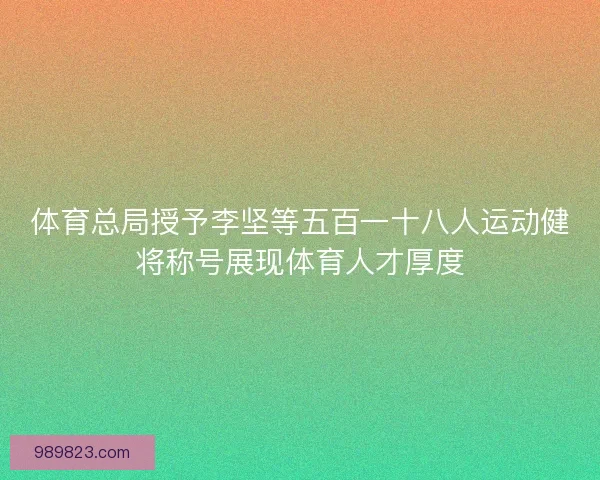 体育总局授予李坚等五百一十八人运动健将称号展现体育人才厚度