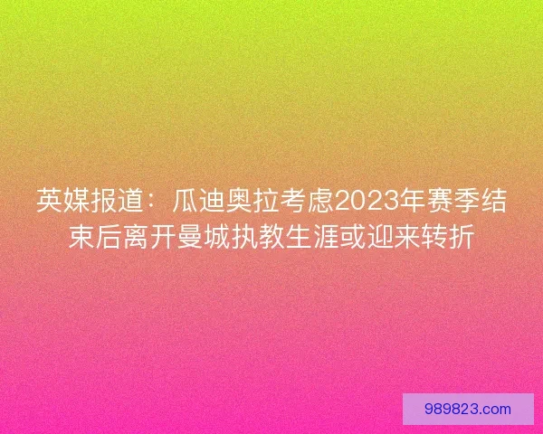 英媒报道：瓜迪奥拉考虑2023年赛季结束后离开曼城执教生涯或迎来转折