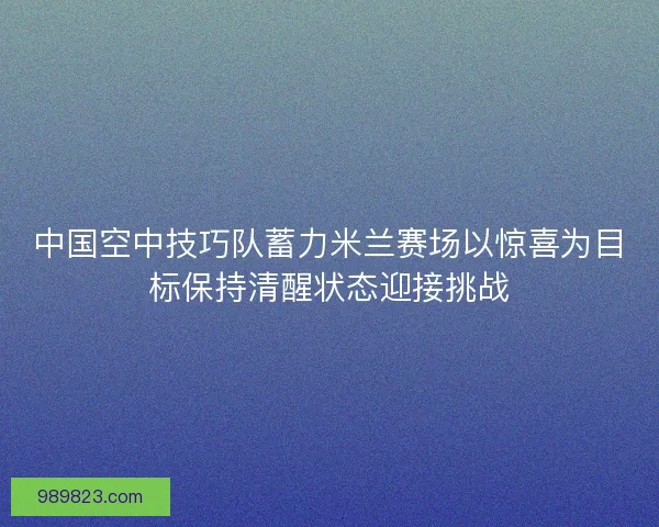 中国空中技巧队蓄力米兰赛场以惊喜为目标保持清醒状态迎接挑战