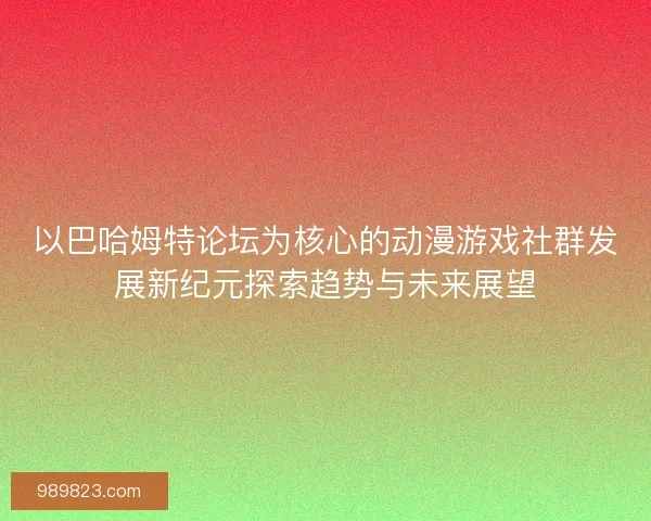 以巴哈姆特论坛为核心的动漫游戏社群发展新纪元探索趋势与未来展望