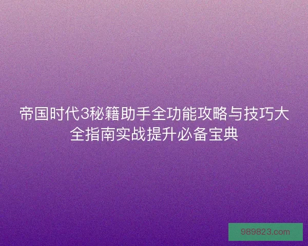 帝国时代3秘籍助手全功能攻略与技巧大全指南实战提升必备宝典