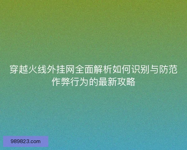 穿越火线外挂网全面解析如何识别与防范作弊行为的最新攻略