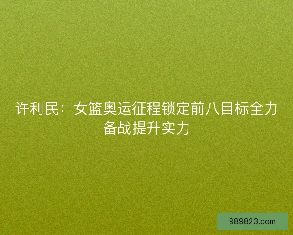 许利民：女篮奥运征程锁定前八目标全力备战提升实力