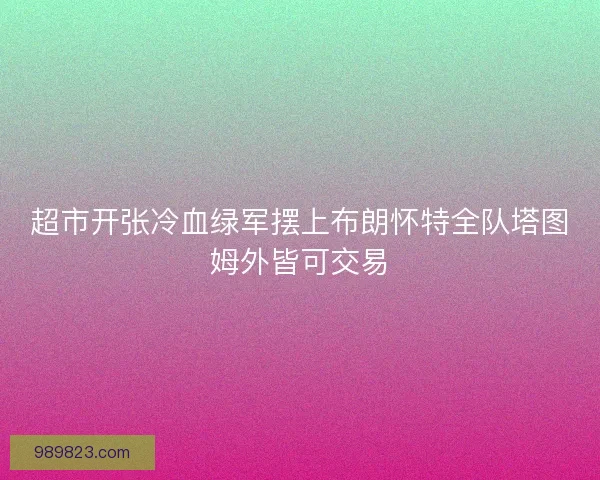 超市开张冷血绿军摆上布朗怀特全队塔图姆外皆可交易