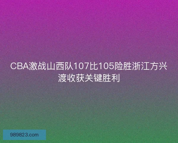 CBA激战山西队107比105险胜浙江方兴渡收获关键胜利