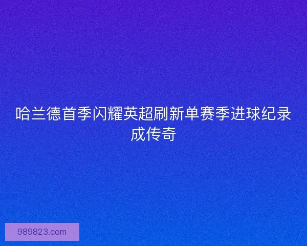 哈兰德首季闪耀英超刷新单赛季进球纪录成传奇