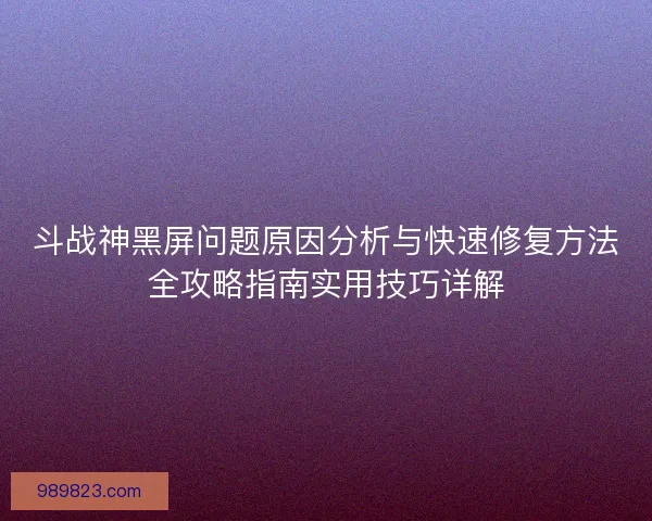 斗战神黑屏问题原因分析与快速修复方法全攻略指南实用技巧详解