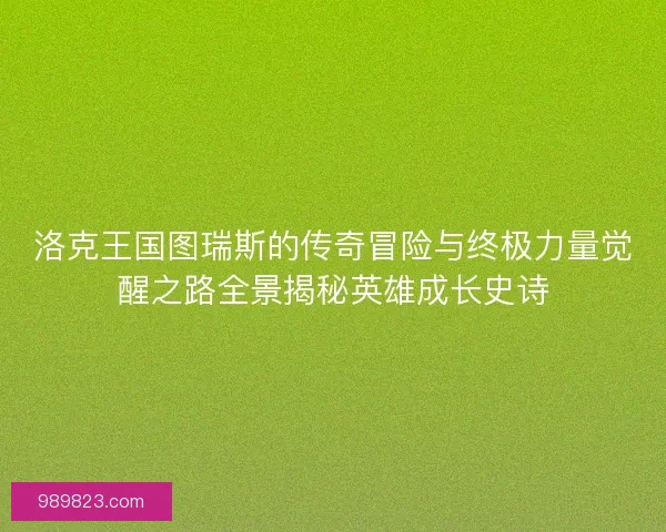 洛克王国图瑞斯的传奇冒险与终极力量觉醒之路全景揭秘英雄成长史诗