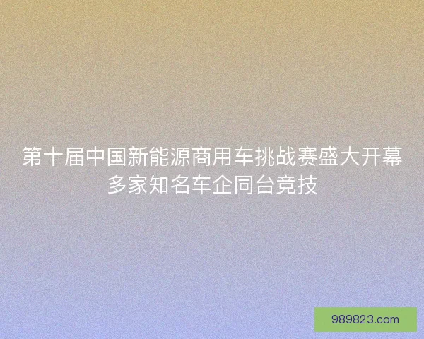 第十届中国新能源商用车挑战赛盛大开幕多家知名车企同台竞技