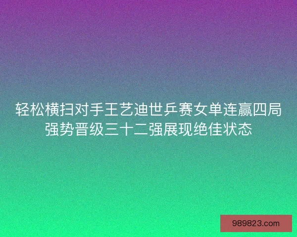 轻松横扫对手王艺迪世乒赛女单连赢四局强势晋级三十二强展现绝佳状态