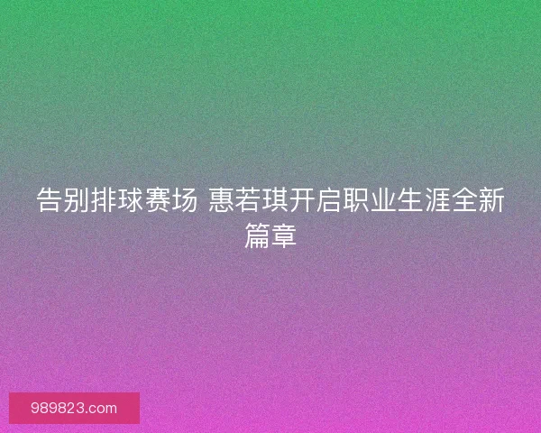 告别排球赛场 惠若琪开启职业生涯全新篇章 告别排球赛场 惠若琪开启职业生涯全新篇章