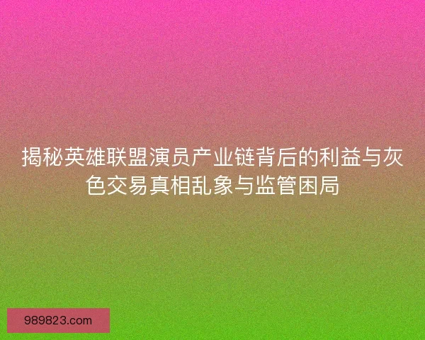 揭秘英雄联盟演员产业链背后的利益与灰色交易真相乱象与监管困局