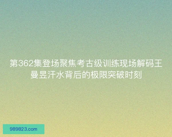 第362集登场聚焦考古级训练现场解码王曼昱汗水背后的极限突破时刻