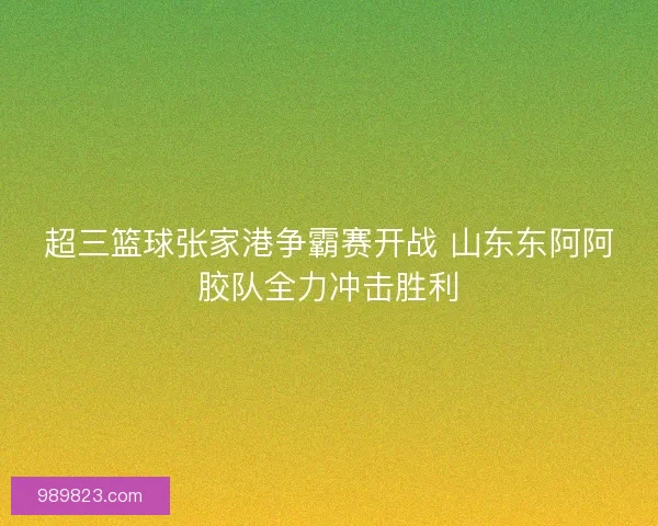 超三篮球张家港争霸赛开战 山东东阿阿胶队全力冲击胜利