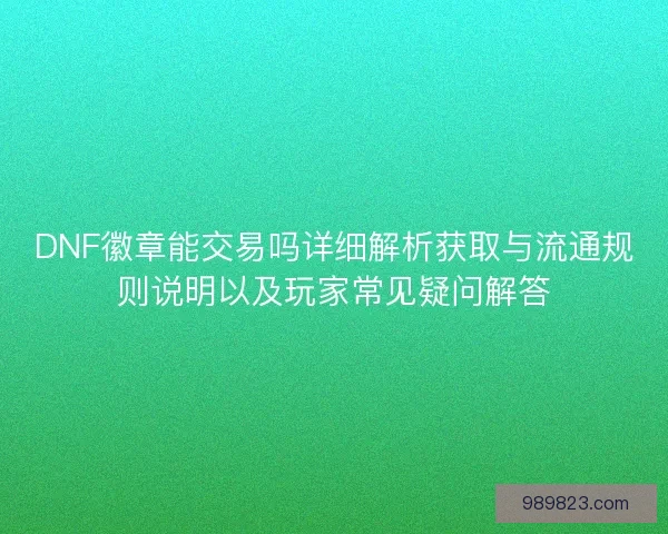 DNF徽章能交易吗详细解析获取与流通规则说明以及玩家常见疑问解答