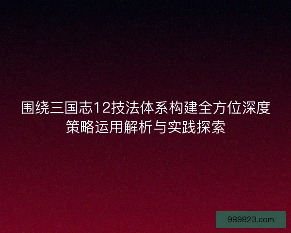 围绕三国志12技法体系构建全方位深度策略运用解析与实践探索
