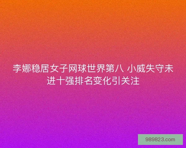 李娜稳居女子网球世界第八 小威失守未进十强排名变化引关注