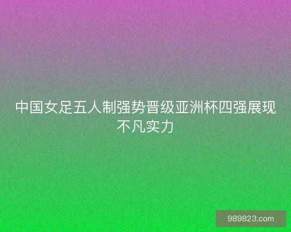 中国女足五人制强势晋级亚洲杯四强展现不凡实力