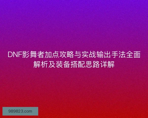 DNF影舞者加点攻略与实战输出手法全面解析及装备搭配思路详解