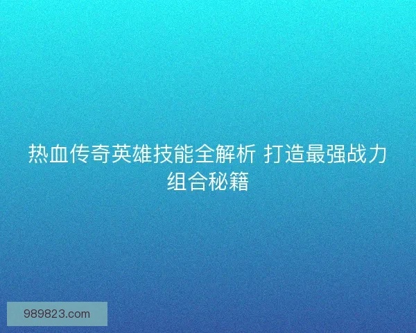 热血传奇英雄技能全解析 打造最强战力组合秘籍